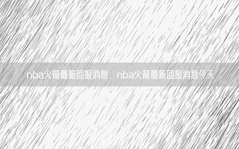 nba火箭最新回报消息，nba火箭最新回报消息今天