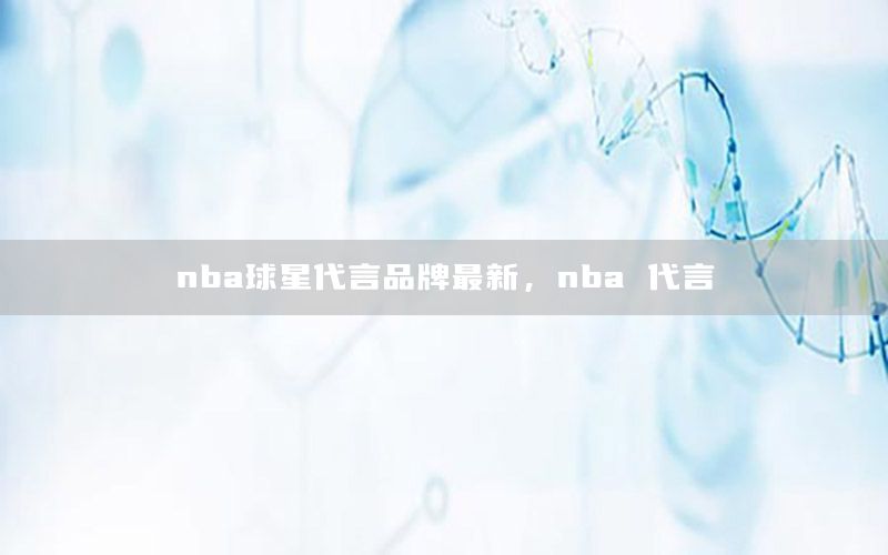 nba球星代言品牌最新，nba 代言