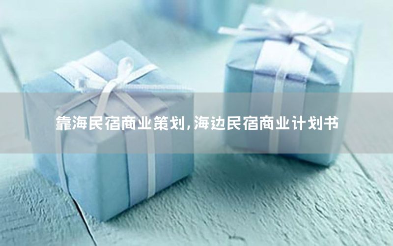 靠海民宿商业策划，海边民宿商业计划书