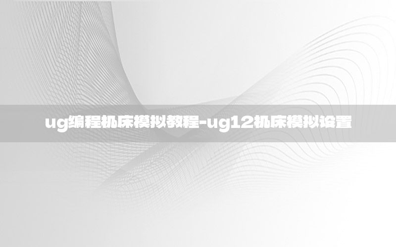 ug编程机床模拟教程-ug12机床模拟设置