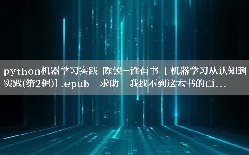 python机器学习实践 陈锐-谁有书 [机器学习从认知到实践(第2辑)].epub,求助,我找不到这本书的百...