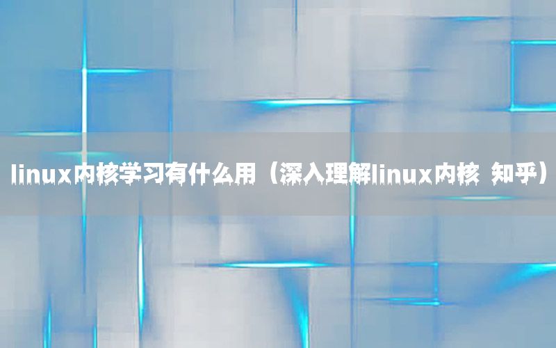 linux内核学习有什么用（深入理解linux内核 知乎）