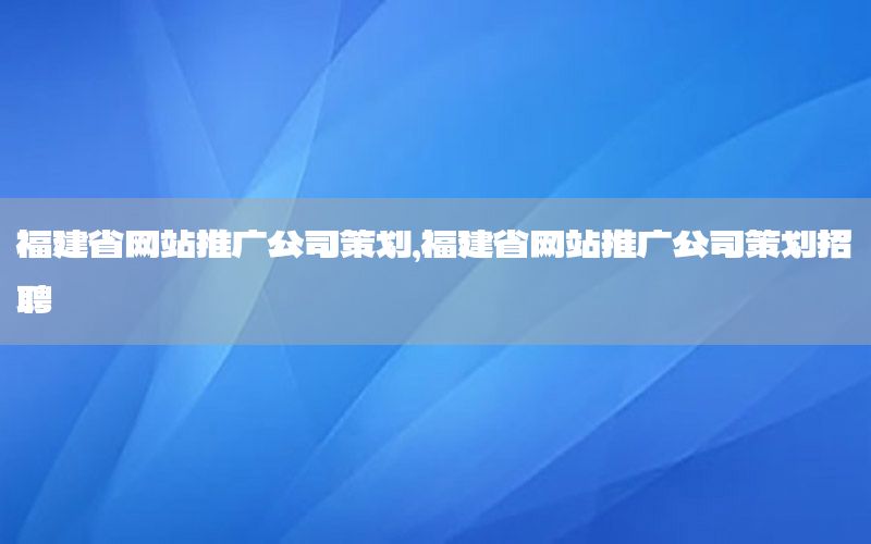 福建省网站推广公司策划，福建省网站推广公司策划招聘