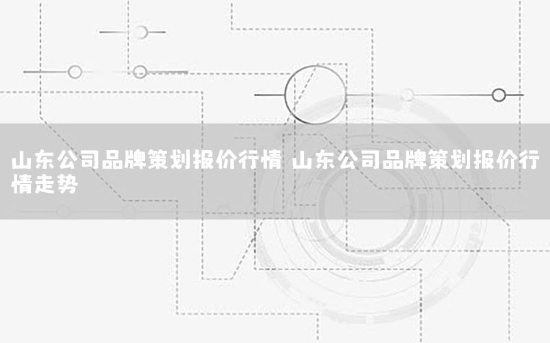 山东公司品牌策划报价行情，山东公司品牌策划报价行情走势