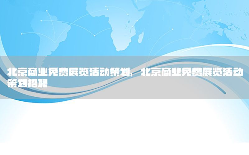 北京商业免费展览活动策划，北京商业免费展览活动策划招聘