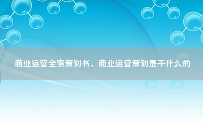 商业运营全案策划书，商业运营策划是干什么的