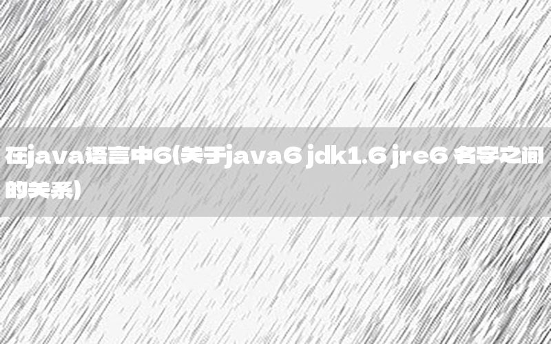 在java语言中6（关于java6 jdk1.6 jre6 名字之间的关系）
