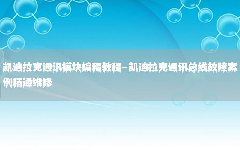 凯迪拉克通讯模块编程教程-凯迪拉克通讯总线故障案例精通维修