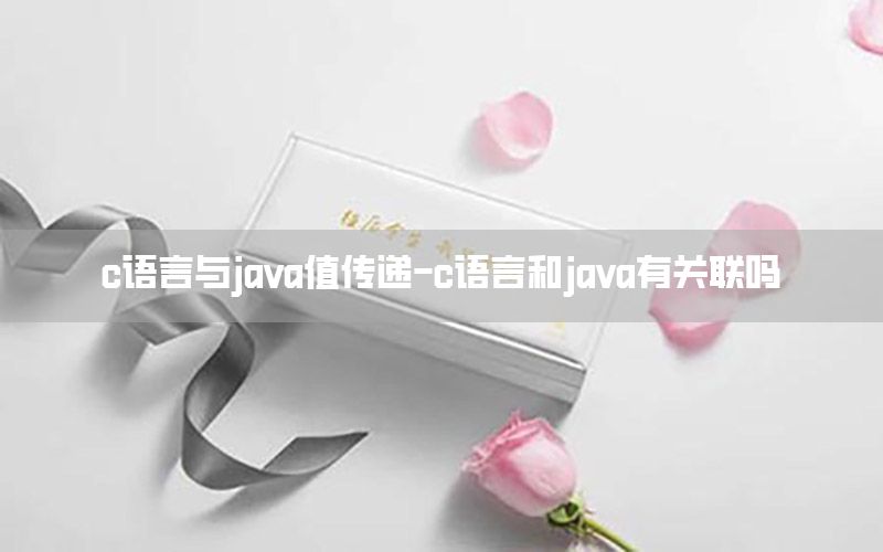 c语言与java值传递-c语言和java有关联吗