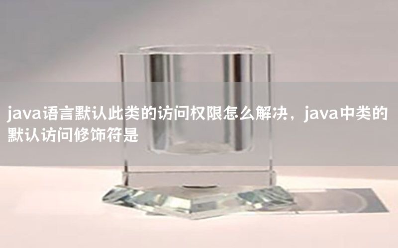 java语言默认此类的访问权限怎么解决，java中类的默认访问修饰符是
