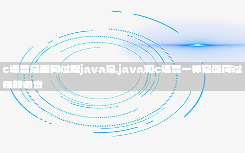 c语言是面向过程java是，java和c语言一样是面向过程的语音