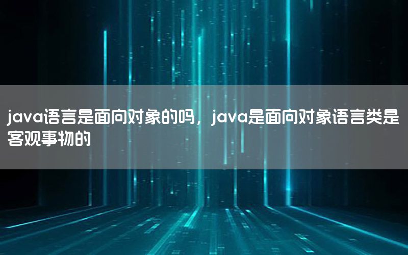 java语言是面向对象的吗，java是面向对象语言类是客观事物的