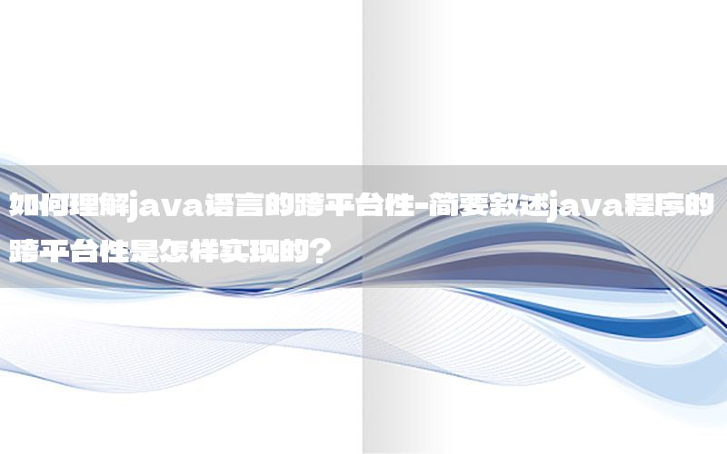 如何理解java语言的跨平台性-简要叙述java程序的跨平台性是怎样实现的?