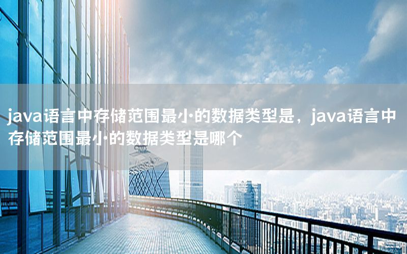 java语言中存储范围最小的数据类型是，java语言中存储范围最小的数据类型是哪个