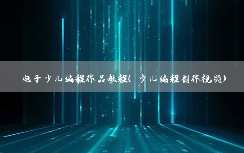 电子少儿编程作品教程（少儿编程制作视频）