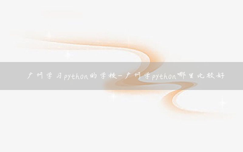 广州学习python的学校-广州学python哪里比较好