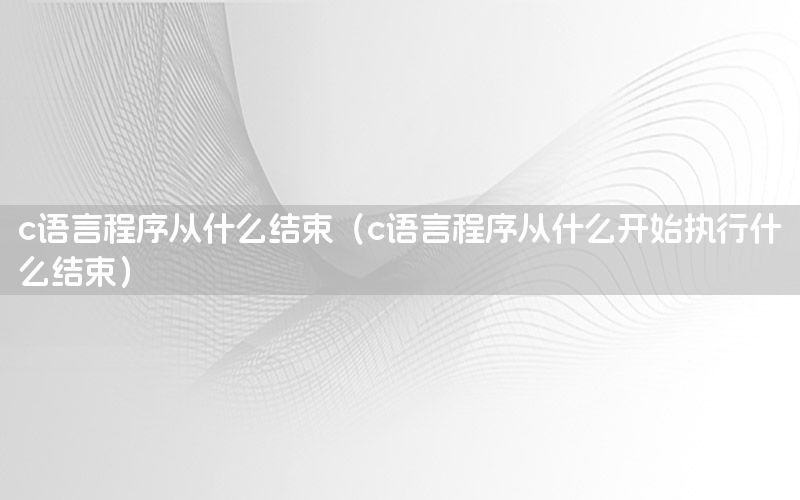 c语言程序从什么结束（c语言程序从什么开始执行什么结束）