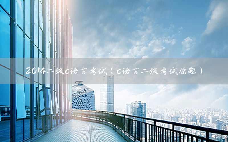2014二级c语言考试（c语言二级考试原题）