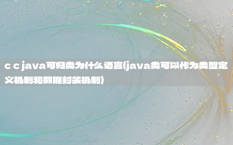 c c java可归类为什么语言（java类可以作为类型定义机制和数据封装机制）