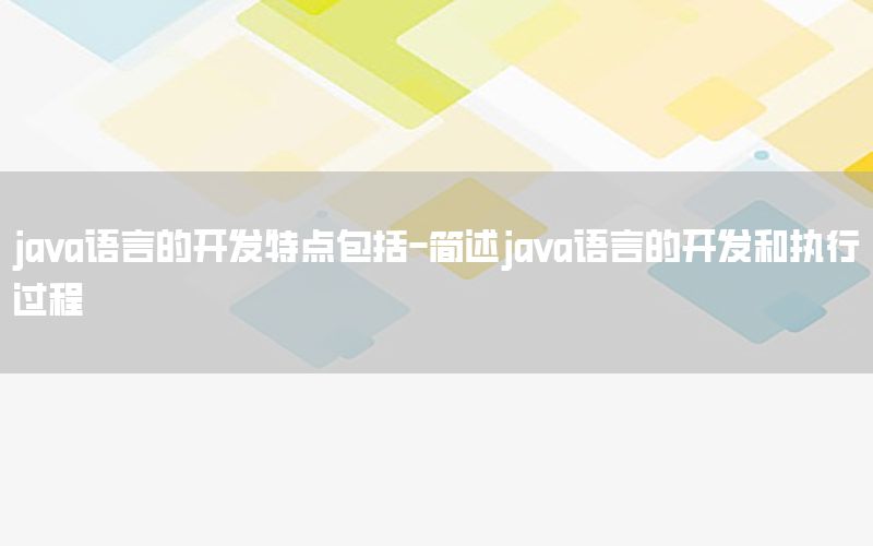 java语言的开发特点包括-简述java语言的开发和执行过程