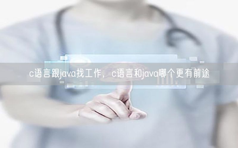 c语言跟java找工作，c语言和java哪个更有前途