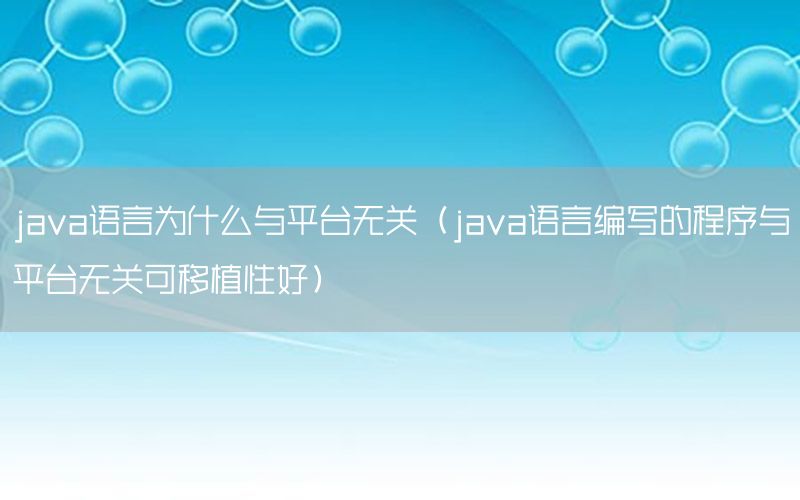 java语言为什么与平台无关（java语言编写的程序与平台无关可移植性好）