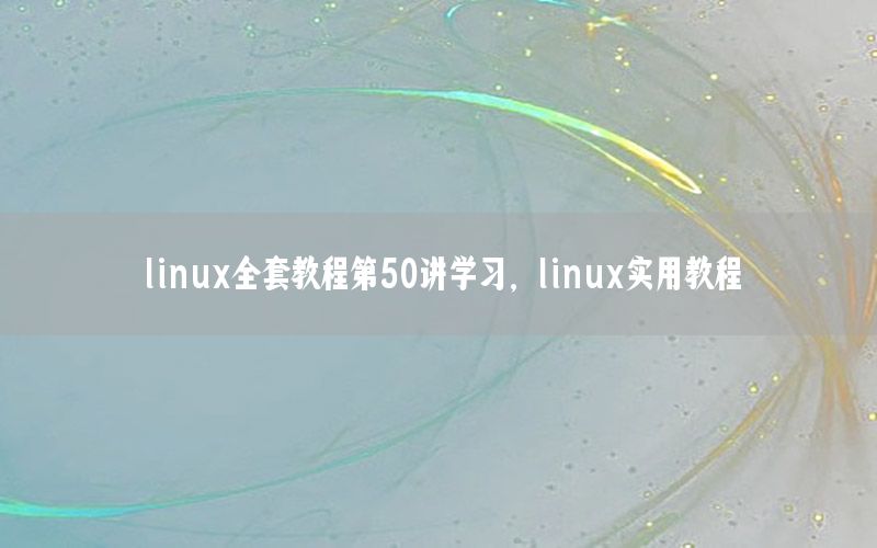 linux全套教程第50讲学习，linux实用教程