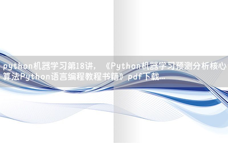 python机器学习第18讲，《Python机器学习预测分析核心算法Python语言编程教程书籍》pdf下载...
