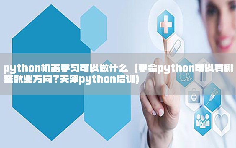 python机器学习可以做什么（学会python可以有哪些就业方向?天津python培训）