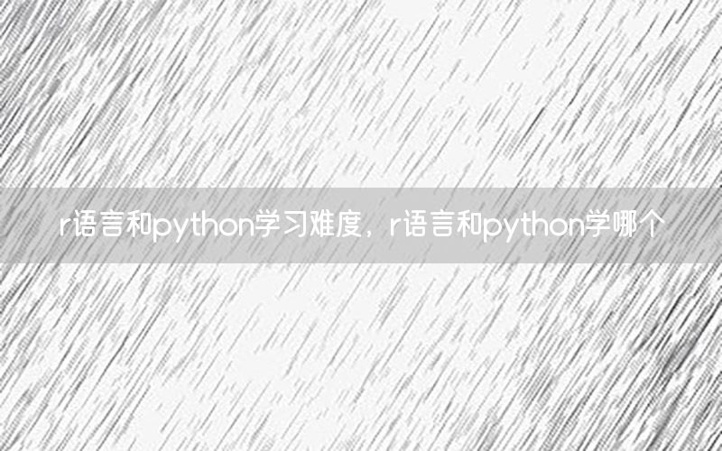 r语言和python学习难度，r语言和python学哪个