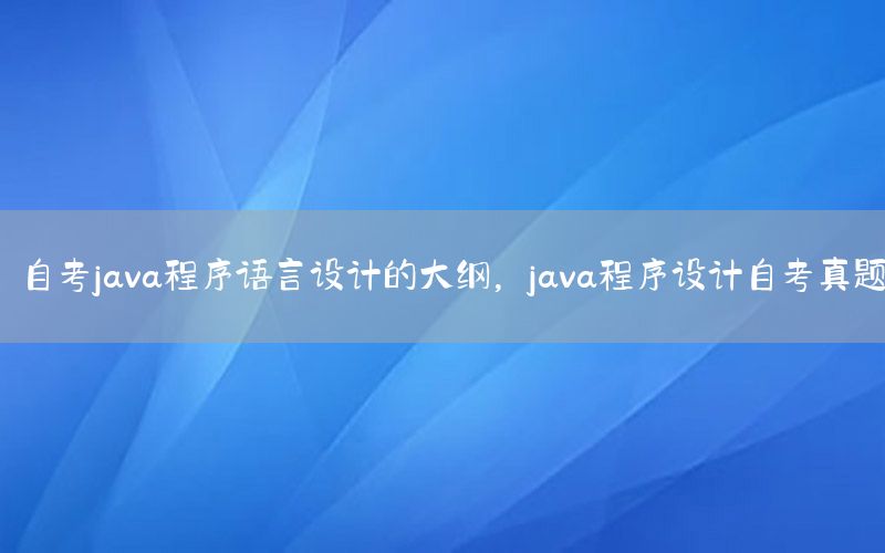 自考java程序语言设计的大纲，java程序设计自考真题