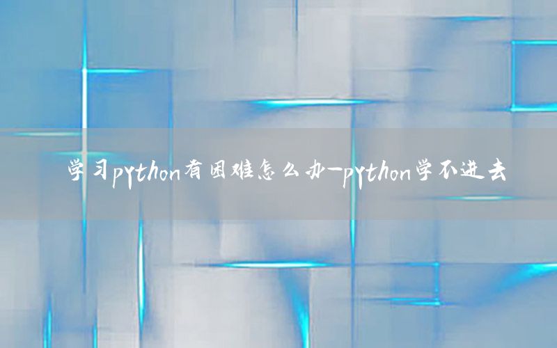 学习python有困难怎么办-python学不进去