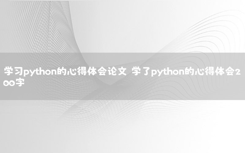 学习python的心得体会论文，学了python的心得体会200字