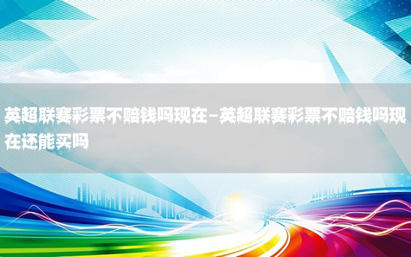 英超联赛彩票不赔钱吗现在-英超联赛彩票不赔钱吗现在还能买吗