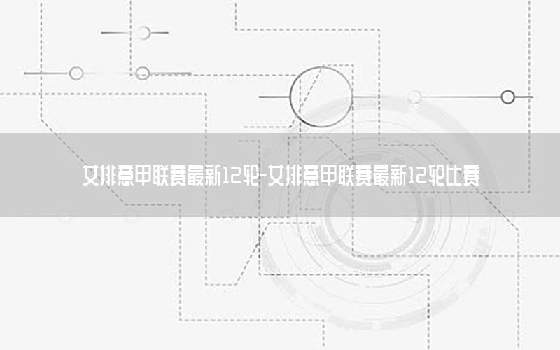 女排意甲联赛最新12轮-女排意甲联赛最新12轮比赛