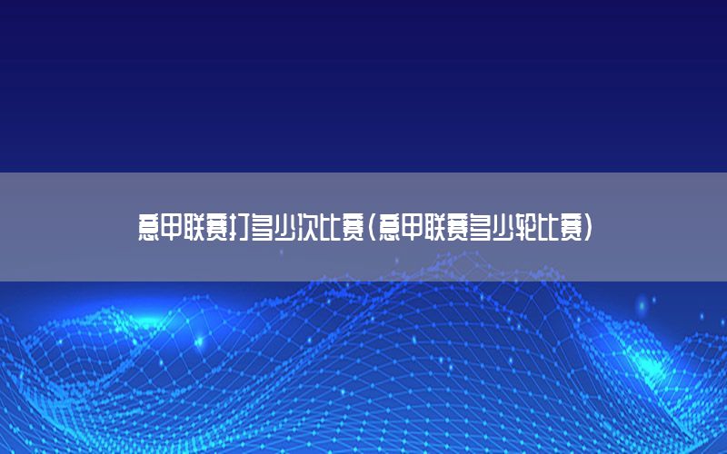 意甲联赛打多少次比赛（意甲联赛多少轮比赛）