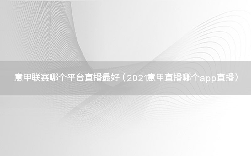 意甲联赛哪个平台直播最好（2021意甲直播哪个app直播）