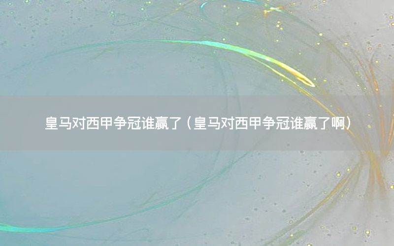 皇马对西甲争冠谁赢了（皇马对西甲争冠谁赢了啊）