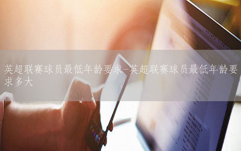 英超联赛球员最低年龄要求-英超联赛球员最低年龄要求多大