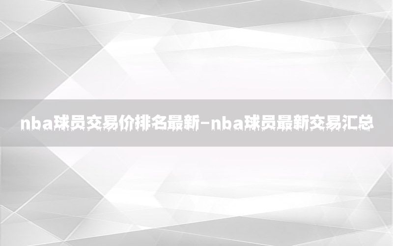 nba球员交易价排名最新-nba球员最新交易汇总