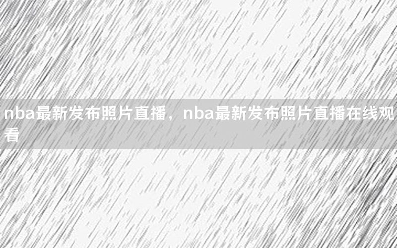 nba最新发布照片直播，nba最新发布照片直播在线观看