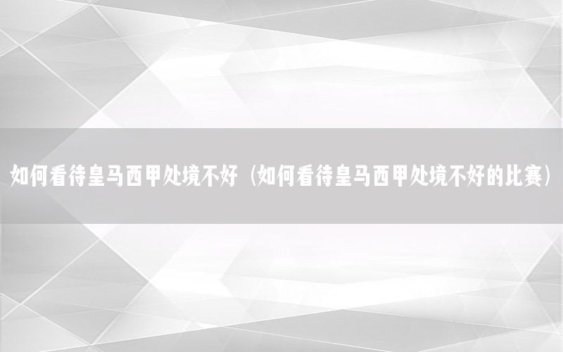 如何看待皇马西甲处境不好（如何看待皇马西甲处境不好的比赛）