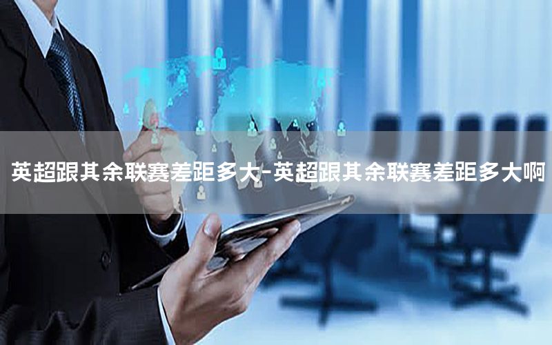 英超跟其余联赛差距多大-英超跟其余联赛差距多大啊