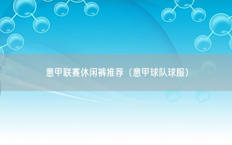 意甲联赛休闲裤推荐（意甲球队球服）