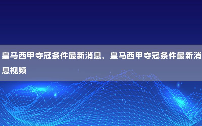 皇马西甲夺冠条件最新消息，皇马西甲夺冠条件最新消息视频