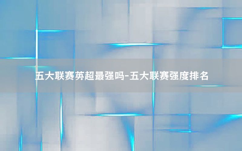 五大联赛英超最强吗-五大联赛强度排名