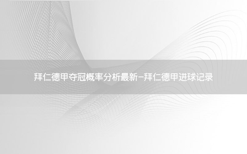 拜仁德甲夺冠概率分析最新-拜仁德甲进球记录