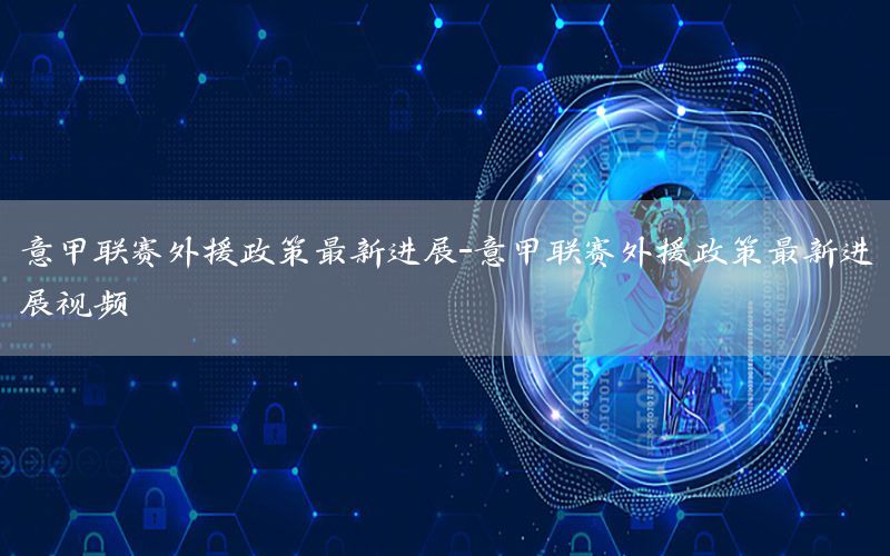 意甲联赛外援政策最新进展-意甲联赛外援政策最新进展视频