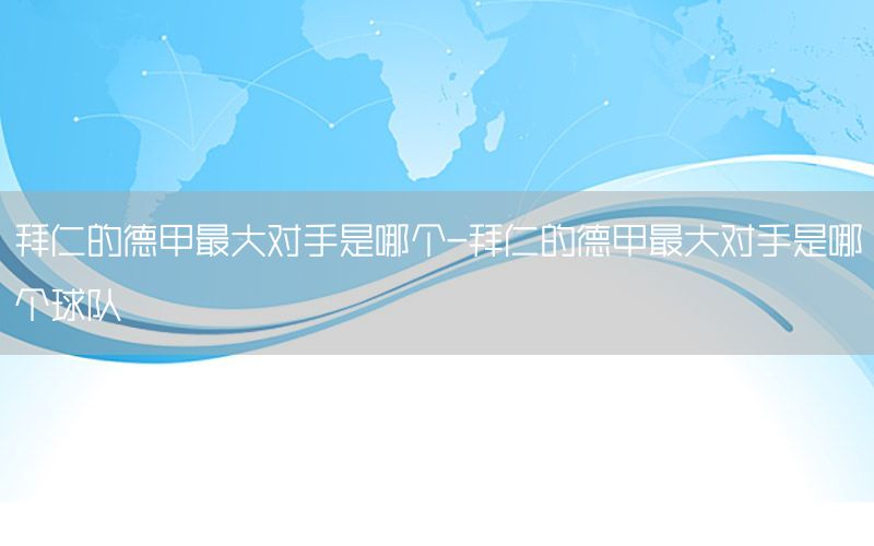 拜仁的德甲最大对手是哪个-拜仁的德甲最大对手是哪个球队