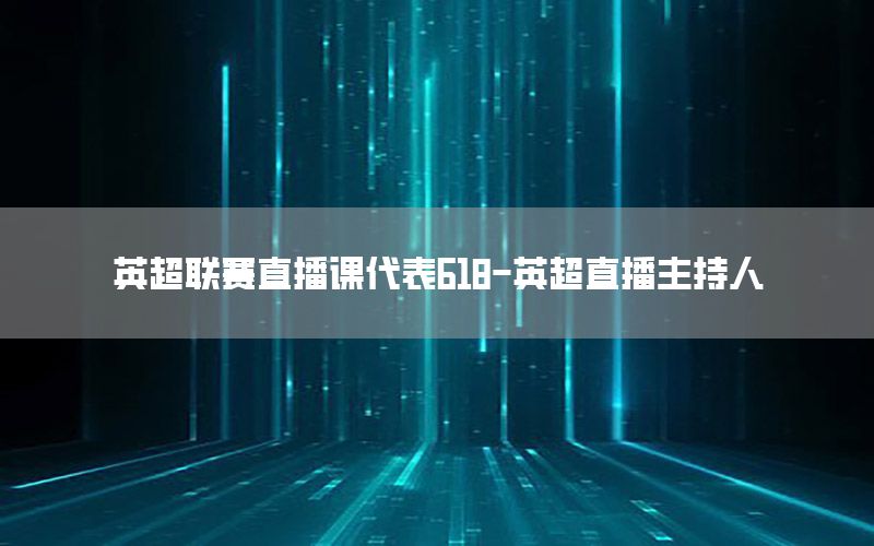 英超联赛直播课代表618-英超直播主持人